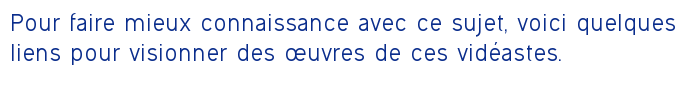 Pour faire mieux connaissance avec ce sujet, voici quelques liens pour visionner des œuvres de ces vidéastes.