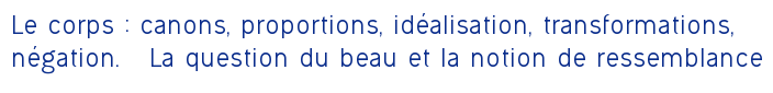 Le corps : canons, proportions, idéalisation, transformations, négation. La question du beau et la notion de ressemblance